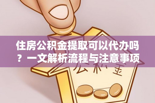 琼中住房公积金提取可以代办吗？一文解析流程与注意事项