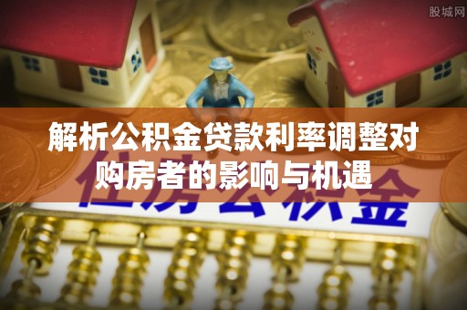 琼中解析公积金贷款利率调整对购房者的影响与机遇