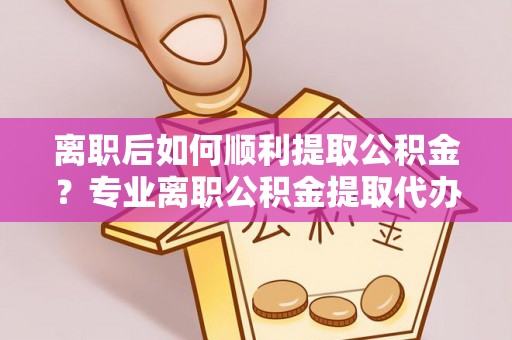 琼中离职后如何顺利提取公积金？专业离职公积金提取代办服务指南