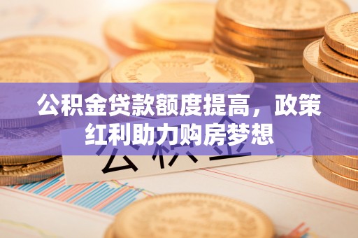 琼中公积金贷款额度提高，政策红利助力购房梦想