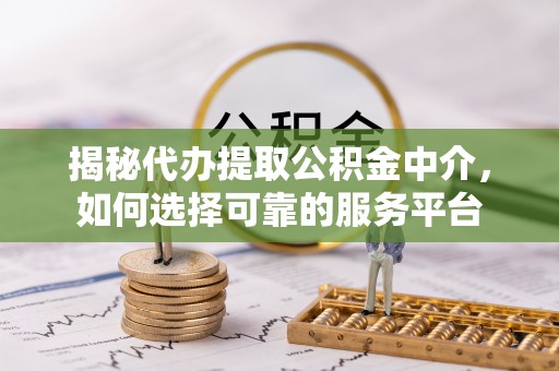 琼中揭秘代办提取公积金中介，如何选择可靠的服务平台