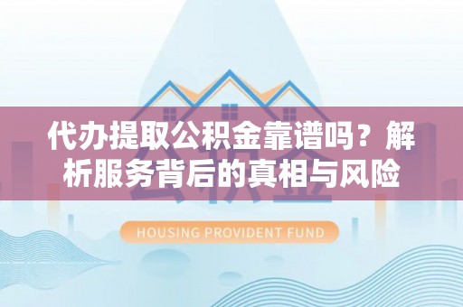 琼中代办提取公积金靠谱吗？解析服务背后的真相与风险