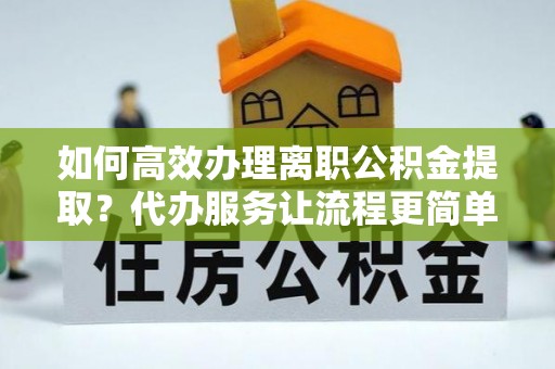 琼中如何高效办理离职公积金提取？代办服务让流程更简单