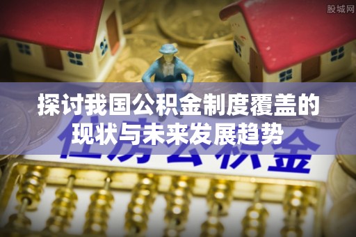 琼中探讨我国公积金制度覆盖的现状与未来发展趋势