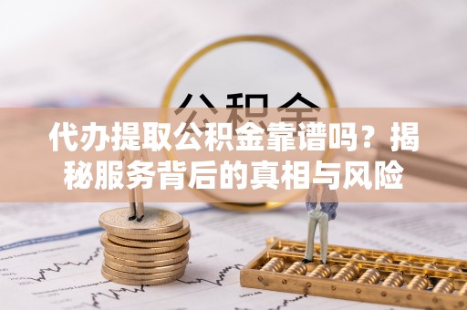 琼中代办提取公积金靠谱吗？揭秘服务背后的真相与风险