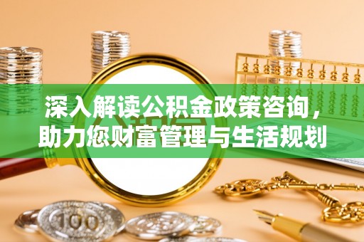 琼中深入解读公积金政策咨询，助力您财富管理与生活规划