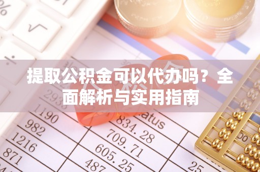 琼中提取公积金可以代办吗？全面解析与实用指南