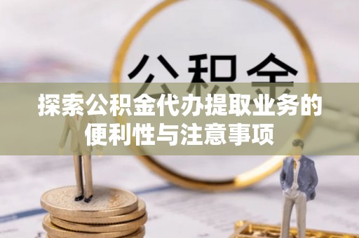 琼中探索公积金代办提取业务的便利性与注意事项
