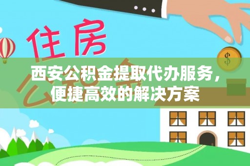 琼中西安公积金提取代办服务，便捷高效的解决方案