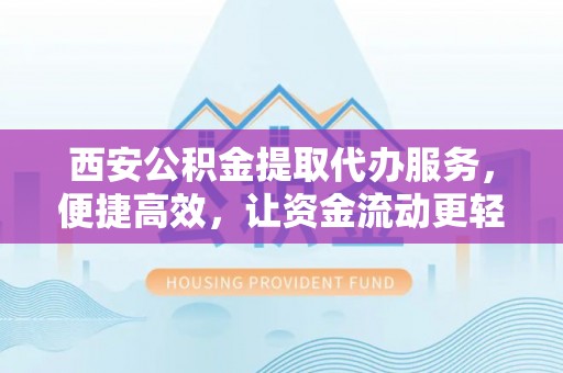 琼中西安公积金提取代办服务，便捷高效，让资金流动更轻松