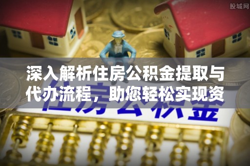 琼中深入解析住房公积金提取与代办流程，助您轻松实现资金利用最大化