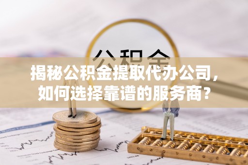 琼中揭秘公积金提取代办公司，如何选择靠谱的服务商？