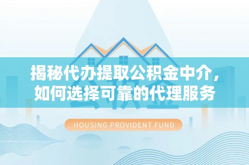 琼中揭秘代办提取公积金中介，如何选择可靠的代理服务