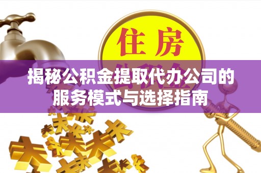 琼中揭秘公积金提取代办公司的服务模式与选择指南