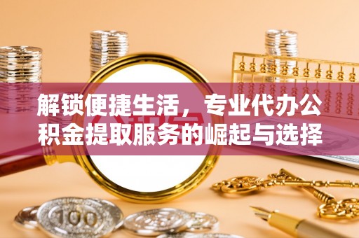 琼中解锁便捷生活，专业代办公积金提取服务的崛起与选择
