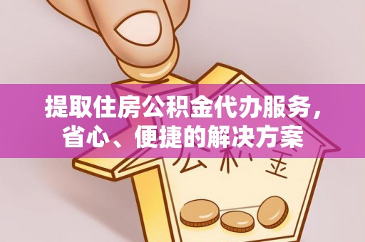 琼中提取住房公积金代办服务，省心、便捷的解决方案