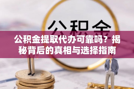 琼中公积金提取代办可靠吗？揭秘背后的真相与选择指南