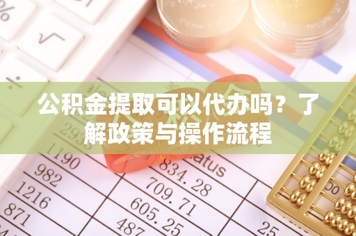 琼中公积金提取可以代办吗？了解政策与操作流程