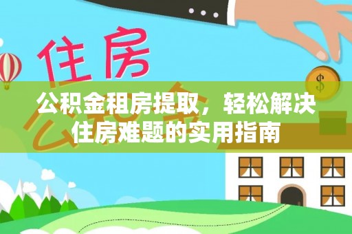 琼中公积金租房提取，轻松解决住房难题的实用指南