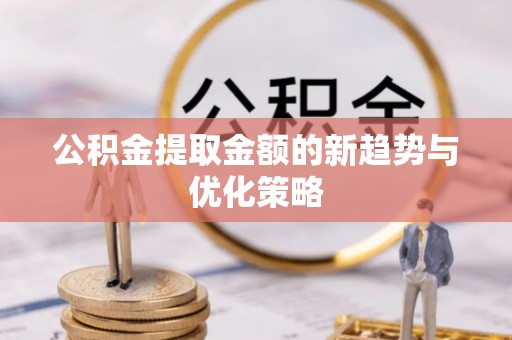 琼中公积金提取金额的新趋势与优化策略