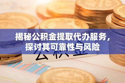 琼中揭秘公积金提取代办服务，探讨其可靠性与风险