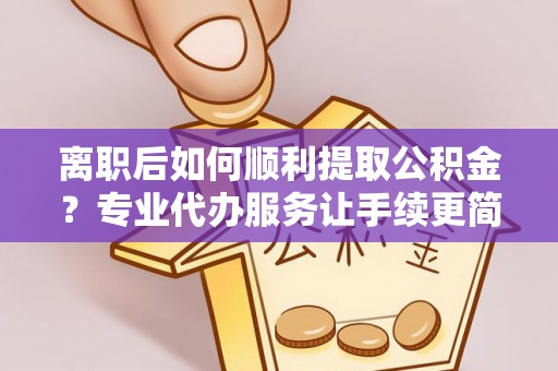 琼中离职后如何顺利提取公积金？专业代办服务让手续更简单