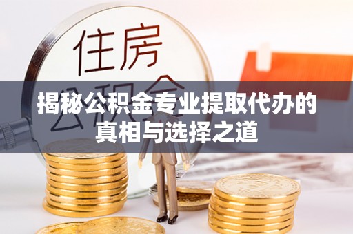 琼中揭秘公积金专业提取代办的真相与选择之道