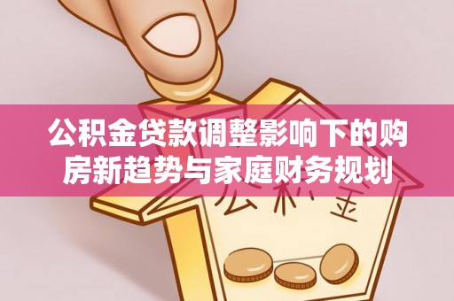 琼中公积金贷款调整影响下的购房新趋势与家庭财务规划
