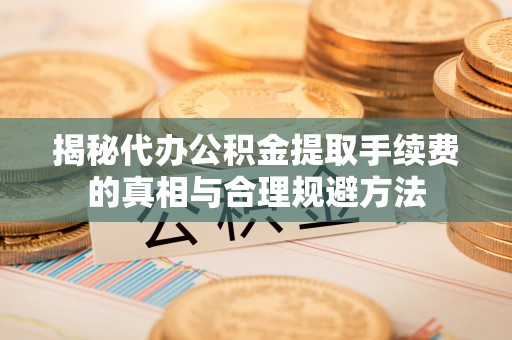 琼中揭秘代办公积金提取手续费的真相与合理规避方法