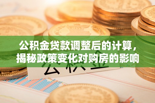 琼中公积金贷款调整后的计算，揭秘政策变化对购房的影响