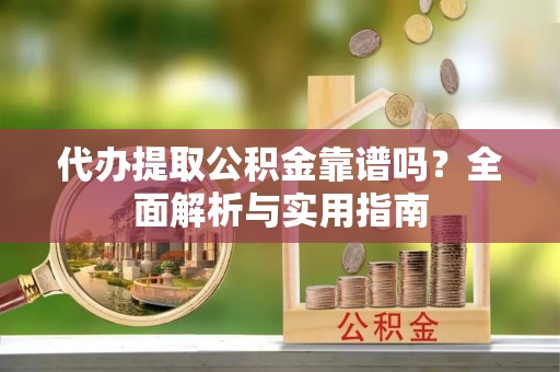 琼中代办提取公积金靠谱吗？全面解析与实用指南