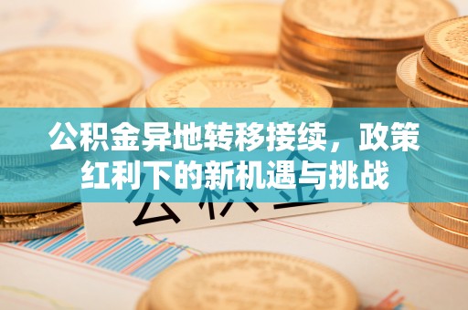 琼中公积金异地转移接续，政策红利下的新机遇与挑战