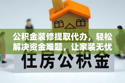 琼中公积金装修提取代办，轻松解决资金难题，让家装无忧