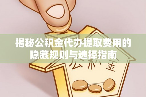 琼中揭秘公积金代办提取费用的隐藏规则与选择指南