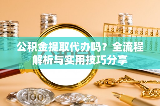 琼中公积金提取代办吗？全流程解析与实用技巧分享