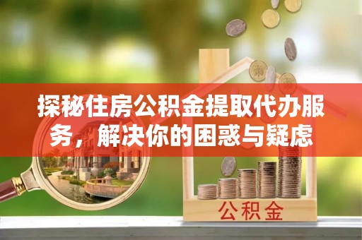 琼中探秘住房公积金提取代办服务，解决你的困惑与疑虑