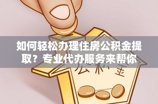 琼中如何轻松办理住房公积金提取？专业代办服务来帮你