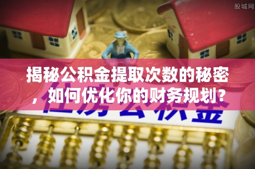 琼中揭秘公积金提取次数的秘密，如何优化你的财务规划？