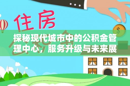 琼中探秘现代城市中的公积金管理中心，服务升级与未来展望