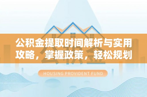 琼中公积金提取时间解析与实用攻略，掌握政策，轻松规划未来