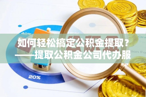 琼中如何轻松搞定公积金提取？——提取公积金公司代办服务全解析