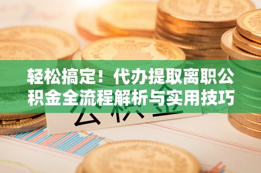 琼中轻松搞定！代办提取离职公积金全流程解析与实用技巧