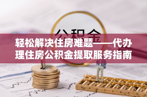 琼中轻松解决住房难题——代办理住房公积金提取服务指南