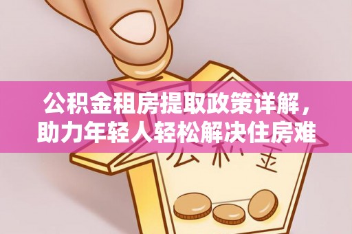 琼中公积金租房提取政策详解，助力年轻人轻松解决住房难题