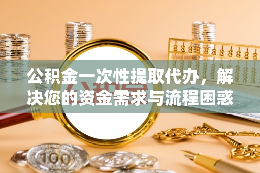 琼中公积金一次性提取代办，解决您的资金需求与流程困惑
