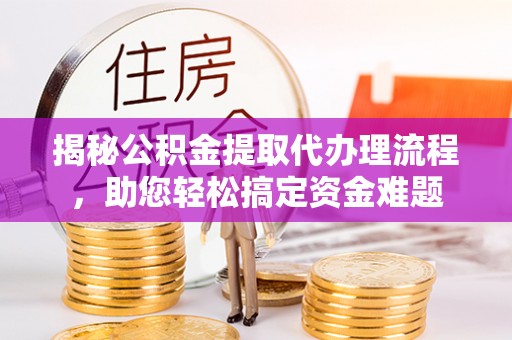 琼中揭秘公积金提取代办理流程，助您轻松搞定资金难题