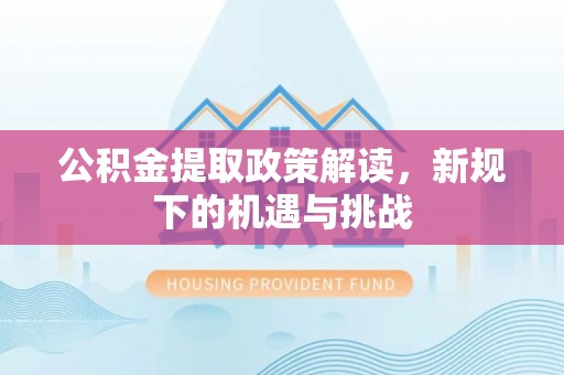 琼中公积金提取政策解读，新规下的机遇与挑战