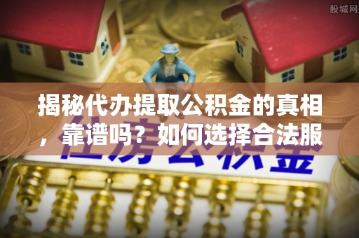 琼中揭秘代办提取公积金的真相，靠谱吗？如何选择合法服务？