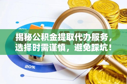 琼中揭秘公积金提取代办服务，选择时需谨慎，避免踩坑！