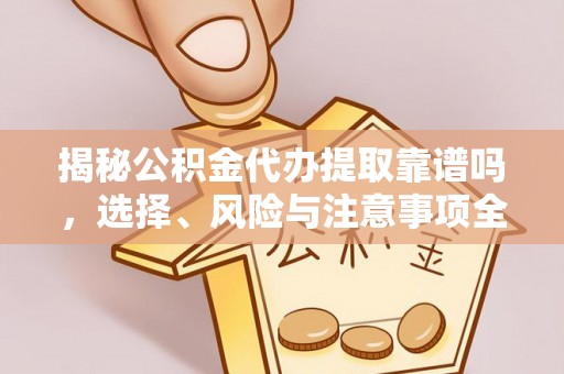 琼中揭秘公积金代办提取靠谱吗，选择、风险与注意事项全解析